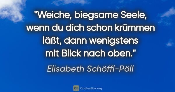 Elisabeth Schöffl-Pöll Zitat: "Weiche, biegsame Seele, wenn du dich schon krümmen läßt, dann..."