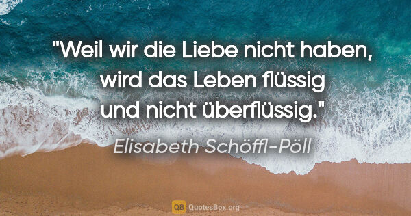 Elisabeth Schöffl-Pöll Zitat: "Weil wir die Liebe nicht haben, wird das Leben flüssig und..."