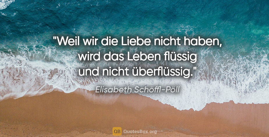 Elisabeth Schöffl-Pöll Zitat: "Weil wir die Liebe nicht haben, wird das Leben flüssig und..."