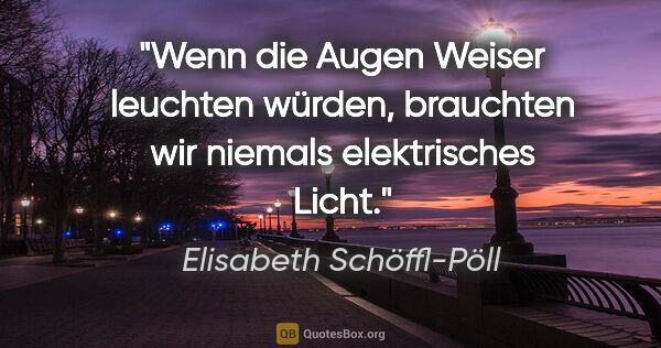 Elisabeth Schöffl-Pöll Zitat: "Wenn die Augen Weiser leuchten würden, brauchten wir niemals..."