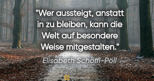 Elisabeth Schöffl-Pöll Zitat: "Wer aussteigt, anstatt "in" zu bleiben, kann die Welt auf..."