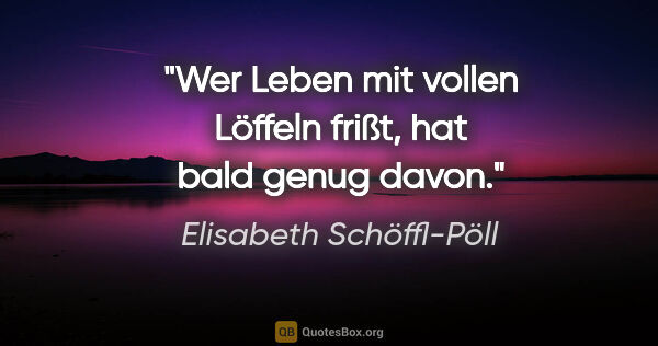 Elisabeth Schöffl-Pöll Zitat: "Wer Leben mit vollen Löffeln frißt, hat bald genug davon."