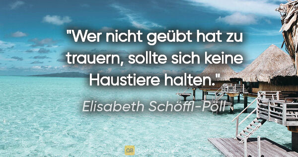 Elisabeth Schöffl-Pöll Zitat: "Wer nicht geübt hat zu trauern, sollte sich keine Haustiere..."