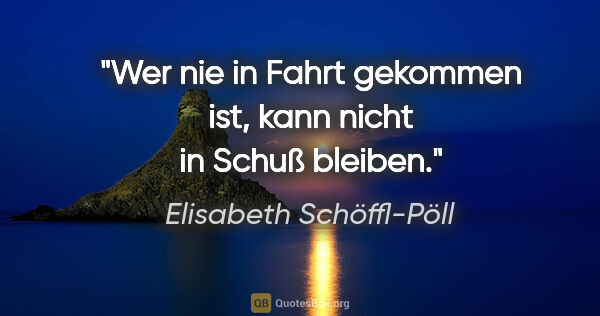 Elisabeth Schöffl-Pöll Zitat: "Wer nie in Fahrt gekommen ist, kann nicht in Schuß bleiben."