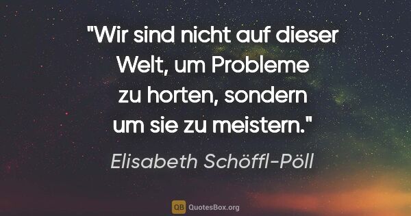 Elisabeth Schöffl-Pöll Zitat: "Wir sind nicht auf dieser Welt, um Probleme zu horten, sondern..."