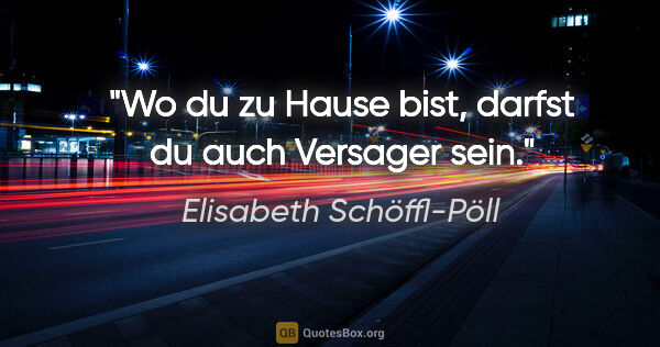 Elisabeth Schöffl-Pöll Zitat: "Wo du zu Hause bist, darfst du auch Versager sein."