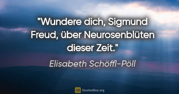 Elisabeth Schöffl-Pöll Zitat: "Wundere dich, Sigmund Freud, über Neurosenblüten dieser Zeit."