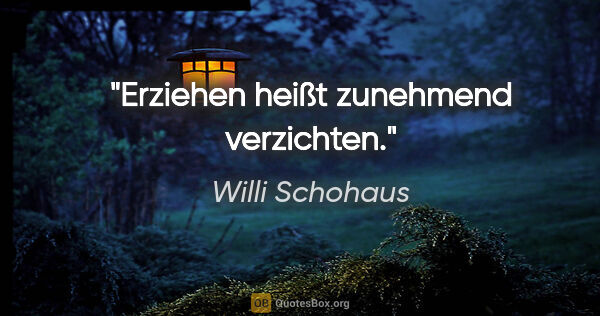 Willi Schohaus Zitat: "Erziehen heißt zunehmend verzichten."