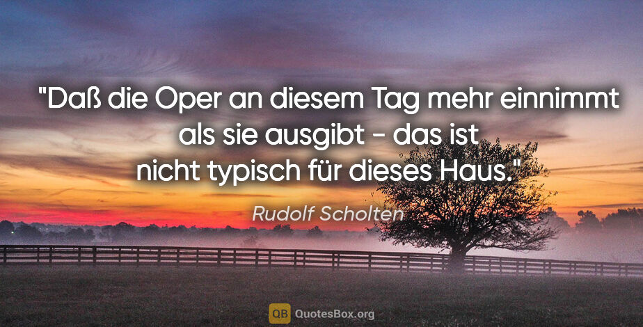 Rudolf Scholten Zitat: "Daß die Oper an diesem Tag mehr einnimmt als sie ausgibt - das..."