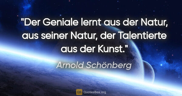 Arnold Schönberg Zitat: "Der Geniale lernt aus der Natur, aus seiner Natur, der..."