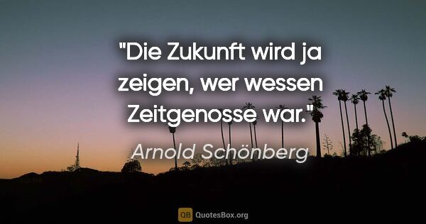 Arnold Schönberg Zitat: "Die Zukunft wird ja zeigen, wer wessen Zeitgenosse war."