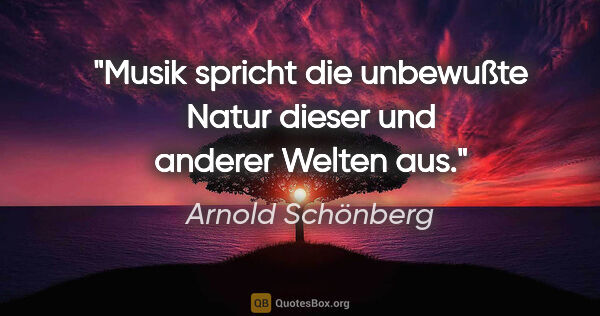 Arnold Schönberg Zitat: "Musik spricht die unbewußte Natur dieser und anderer Welten aus."