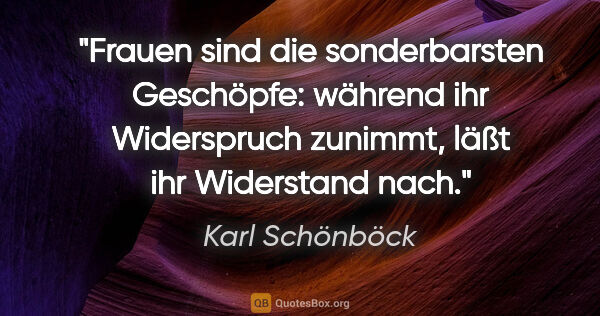 Karl Schönböck Zitat: "Frauen sind die sonderbarsten Geschöpfe: während ihr..."