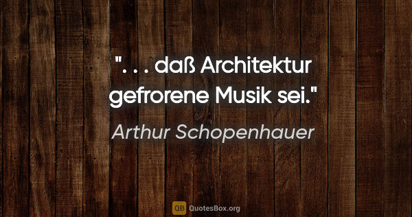 Arthur Schopenhauer Zitat: ". . . daß Architektur gefrorene Musik sei."