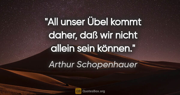 Arthur Schopenhauer Zitat: "All unser Übel kommt daher, daß wir nicht allein sein können."