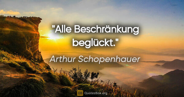 Arthur Schopenhauer Zitat: "Alle Beschränkung beglückt."