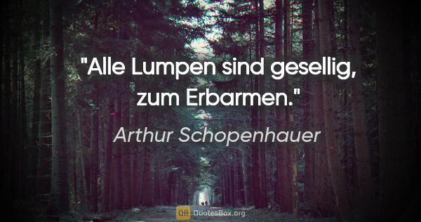 Arthur Schopenhauer Zitat: "Alle Lumpen sind gesellig, zum Erbarmen."