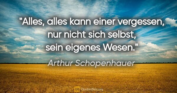 Arthur Schopenhauer Zitat: "Alles, alles kann einer vergessen, nur nicht sich selbst, sein..."