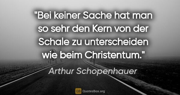 Arthur Schopenhauer Zitat: "Bei keiner Sache hat man so sehr den Kern von der Schale zu..."
