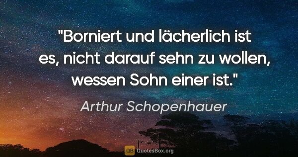 Arthur Schopenhauer Zitat: "Borniert und lächerlich ist es, nicht darauf sehn zu wollen,..."
