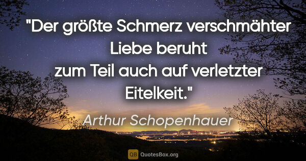 Arthur Schopenhauer Zitat: "Der größte Schmerz verschmähter Liebe beruht zum Teil auch auf..."
