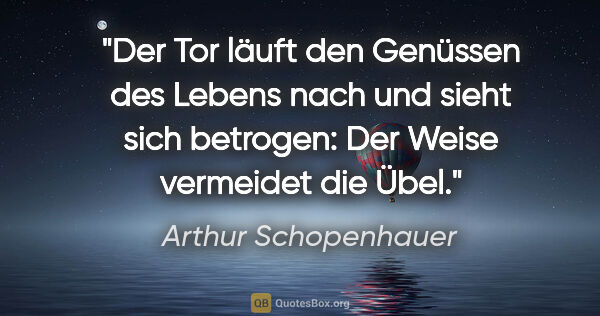 Arthur Schopenhauer Zitat: "Der Tor läuft den Genüssen des Lebens nach und sieht sich..."