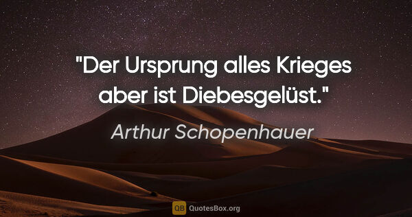 Arthur Schopenhauer Zitat: "Der Ursprung alles Krieges aber ist Diebesgelüst."