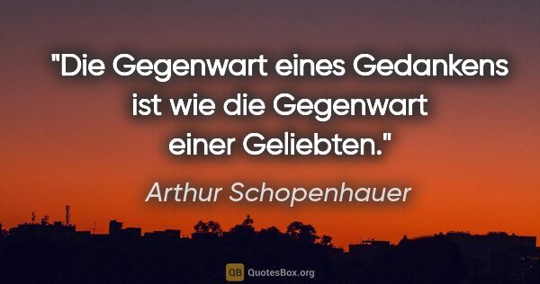 Arthur Schopenhauer Zitat: "Die Gegenwart eines Gedankens ist wie die Gegenwart einer..."