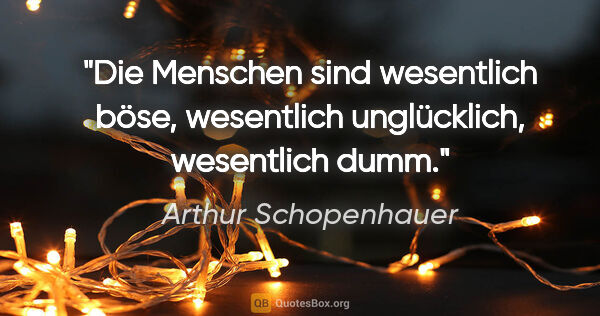 Arthur Schopenhauer Zitat: "Die Menschen sind wesentlich böse, wesentlich unglücklich,..."