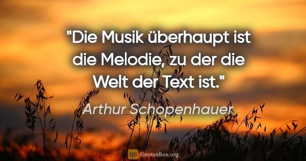 Arthur Schopenhauer Zitat: "Die Musik überhaupt ist die Melodie, zu der die Welt der Text..."