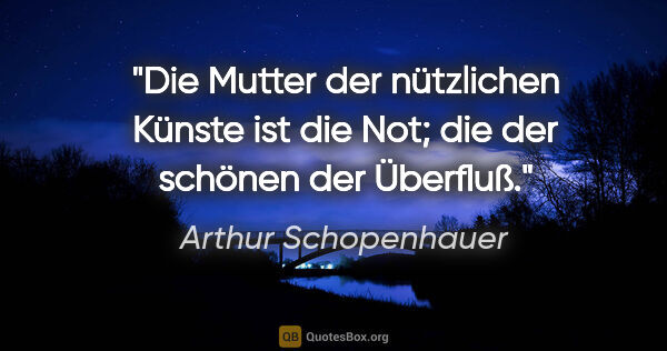 Arthur Schopenhauer Zitat: "Die Mutter der nützlichen Künste ist die Not; die der schönen..."