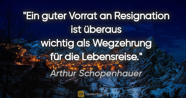 Arthur Schopenhauer Zitat: "Ein guter Vorrat an Resignation ist überaus wichtig als..."