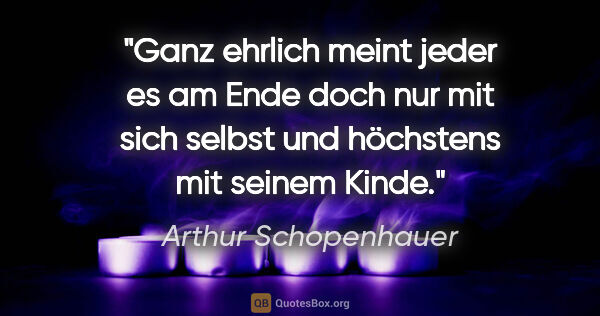 Arthur Schopenhauer Zitat: "Ganz ehrlich meint jeder es am Ende doch nur mit sich selbst..."