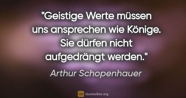 Arthur Schopenhauer Zitat: "Geistige Werte müssen uns ansprechen wie Könige. Sie dürfen..."