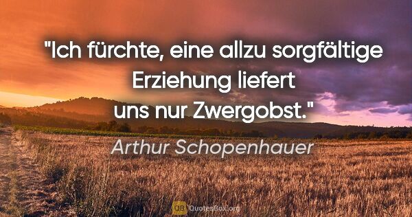 Arthur Schopenhauer Zitat: "Ich fürchte, eine allzu sorgfältige Erziehung liefert uns nur..."
