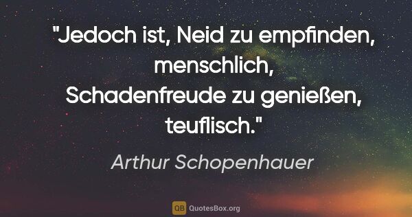 Arthur Schopenhauer Zitat: "Jedoch ist, Neid zu empfinden, menschlich, Schadenfreude zu..."