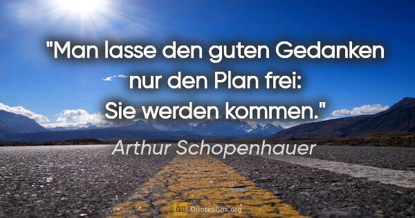 Arthur Schopenhauer Zitat: "Man lasse den guten Gedanken nur den Plan frei: Sie werden..."