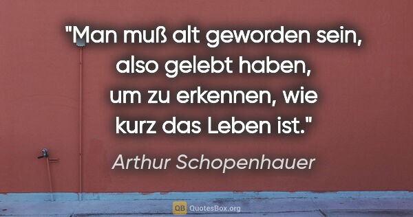 Arthur Schopenhauer Zitat: "Man muß alt geworden sein, also gelebt haben, um zu erkennen,..."