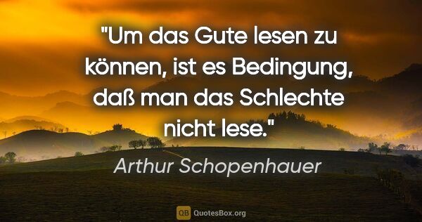 Arthur Schopenhauer Zitat: "Um das Gute lesen zu können, ist es Bedingung, daß man das..."