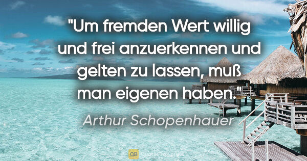 Arthur Schopenhauer Zitat: "Um fremden Wert willig und frei anzuerkennen und gelten zu..."