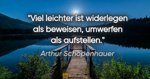 Arthur Schopenhauer Zitat: "Viel leichter ist widerlegen als beweisen, umwerfen als..."