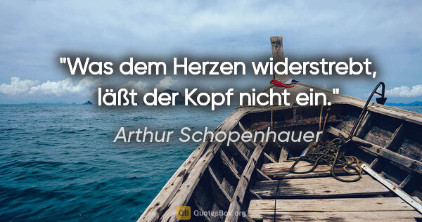 Arthur Schopenhauer Zitat: "Was dem Herzen widerstrebt, läßt der Kopf nicht ein."