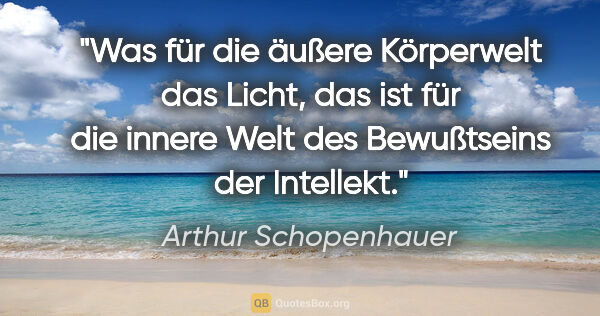 Arthur Schopenhauer Zitat: "Was für die äußere Körperwelt das Licht, das ist für die..."