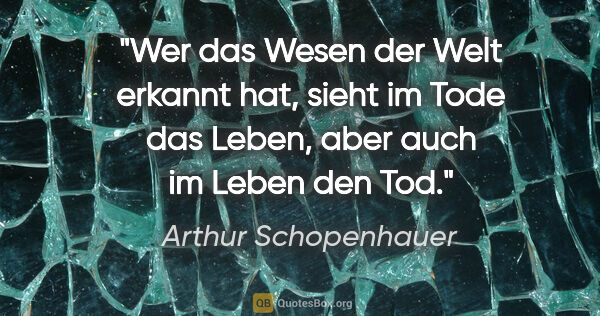 Arthur Schopenhauer Zitat: "Wer das Wesen der Welt erkannt hat, sieht im Tode das Leben,..."