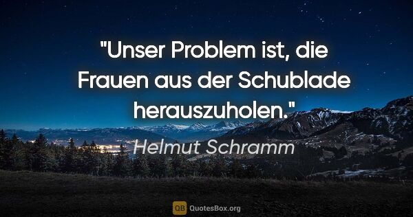 Helmut Schramm Zitat: "Unser Problem ist, die Frauen aus der Schublade herauszuholen."