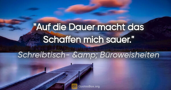 Schreibtisch- &amp; Büroweisheiten Zitat: "Auf die Dauer macht das Schaffen mich sauer."