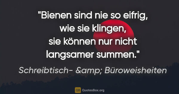 Schreibtisch- &amp; Büroweisheiten Zitat: "Bienen sind nie so eifrig, wie sie klingen, sie können nur..."