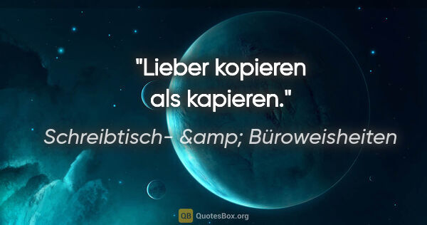 Schreibtisch- &amp; Büroweisheiten Zitat: "Lieber kopieren als kapieren."