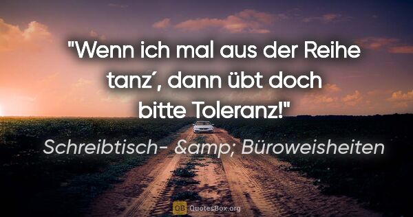 Schreibtisch- &amp; Büroweisheiten Zitat: "Wenn ich mal aus der Reihe tanz´, dann übt doch bitte Toleranz!"