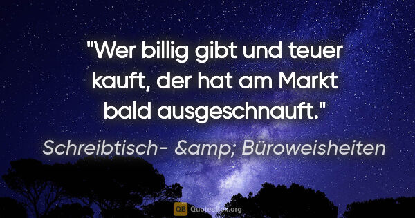 Schreibtisch- &amp; Büroweisheiten Zitat: "Wer billig gibt und teuer kauft, der hat am Markt bald..."